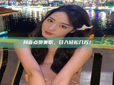 五指山抖音点赞兼职，日入轻松几百！