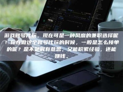 五指山游戏账号代玩，现在可是一种风靡的兼职选择呢！你在做这个账号代玩的时候，一般是怎么接单的呢？是不是很有意思，又能积累经验，还能赚钱。