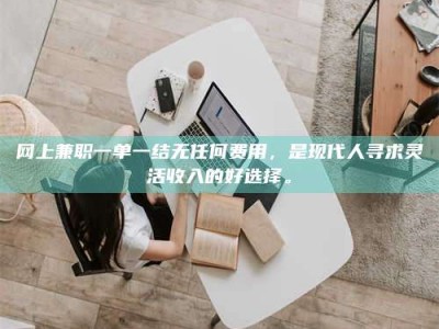 五指山网上兼职一单一结无任何费用，是现代人寻求灵活收入的好选择。