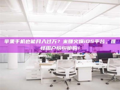 五指山苹果手机也能月入过万？米赚火爆iOS平台，难怪用户纷纷抢购！