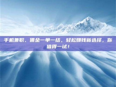 五指山手机兼职、佣金一单一结，轻松赚钱新选择，你值得一试！