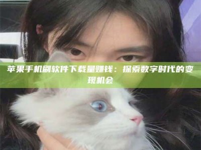 五指山苹果手机刷软件下载量赚钱：探索数字时代的变现机会