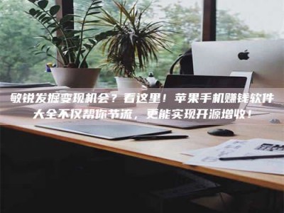 五指山敏锐发掘变现机会？看这里！苹果手机赚钱软件大全不仅帮你节流，更能实现开源增收！