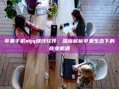 五指山苹果手机aqq赚钱软件：深度解析苹果生态下的商业机遇