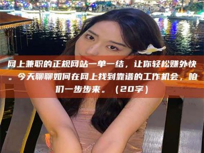 五指山网上兼职的正规网站一单一结，让你轻松赚外快。今天聊聊如何在网上找到靠谱的工作机会，咱们一步步来。（20字）